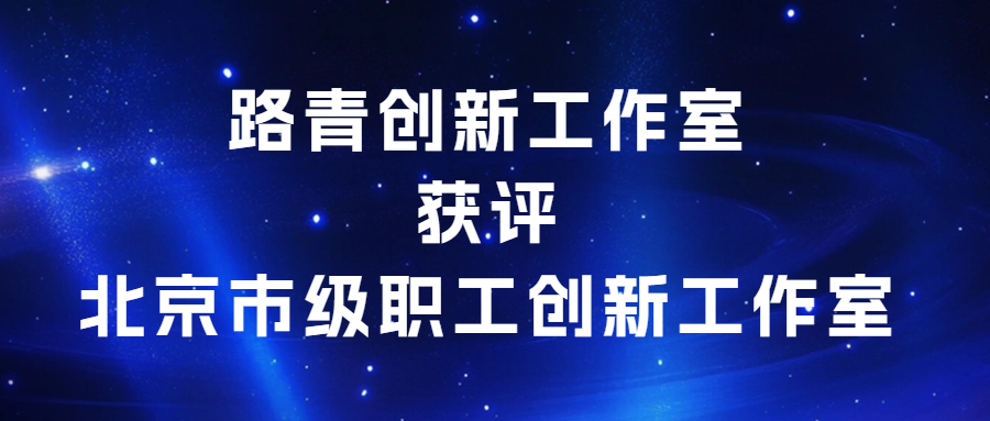 創(chuàng)新驅(qū)動(dòng)，匠心傳承|路青創(chuàng)新工作室獲評(píng)北京市級(jí)職工創(chuàng)新工作室